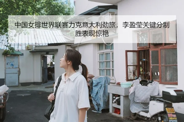 中国女排世界联赛力克意大利劲旅，李盈莹关键分制胜表现惊艳